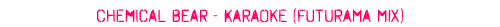 Click to listen: Chemical Bear - Karaoke (Futurama Mix)